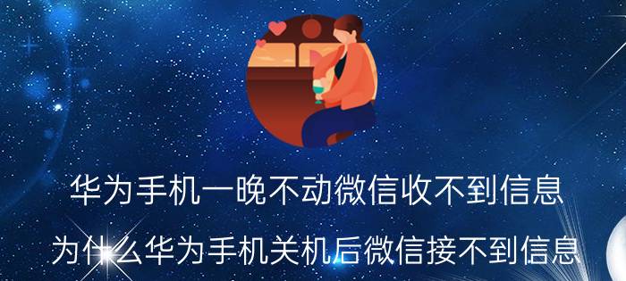 华为手机一晚不动微信收不到信息 为什么华为手机关机后微信接不到信息？